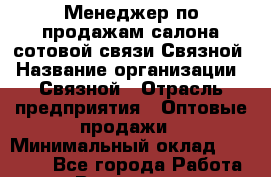 Менеджер по продажам салона сотовой связи Связной › Название организации ­ Связной › Отрасль предприятия ­ Оптовые продажи › Минимальный оклад ­ 25 000 - Все города Работа » Вакансии   . Мурманская обл.,Оленегорск г.